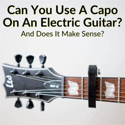 Can You Use Capo on Electric Guitar? Exploring the Unconventional and Beyond